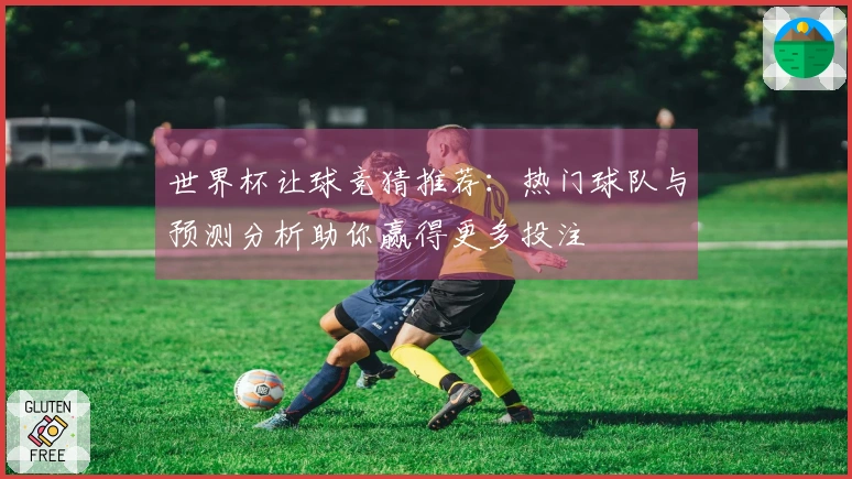 世界杯让球竞猜推荐：热门球队与预测分析助你赢得更多投注