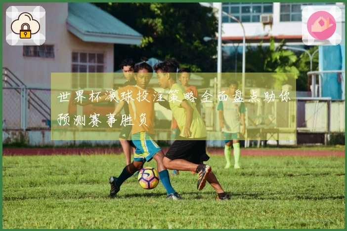 世界杯滚球投注策略全面盘点助你预测赛事胜负