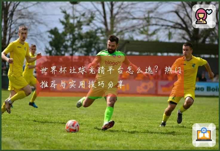 世界杯让球竞猜平台怎么选？热门推荐与实用技巧分享
