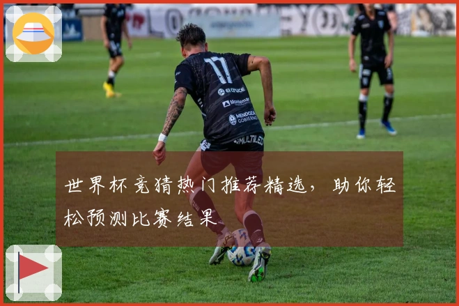 世界杯竞猜热门推荐精选，助你轻松预测比赛结果