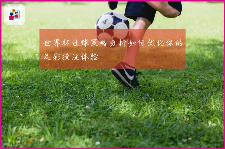 世界杯让球策略分析如何优化你的足彩投注体验