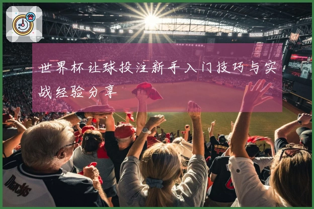 世界杯让球投注新手入门技巧与实战经验分享