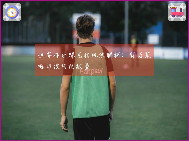 世界杯让球竞猜玩法解析：背后策略与技巧的较量