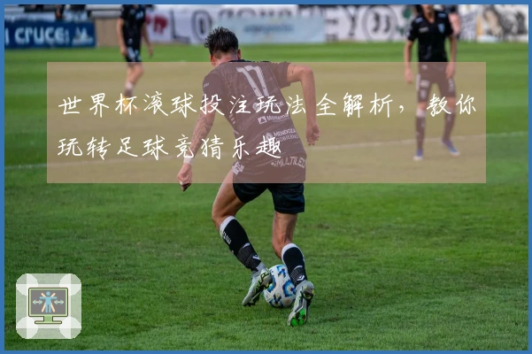 世界杯滚球投注玩法全解析，教你玩转足球竞猜乐趣