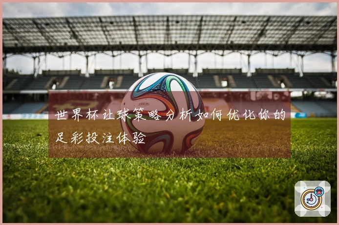 世界杯让球策略分析如何优化你的足彩投注体验