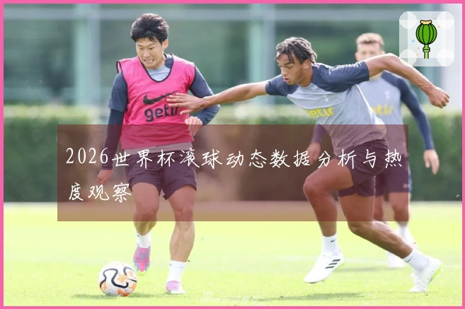 2026世界杯滚球动态数据分析与热度观察