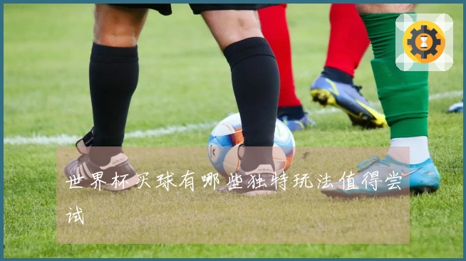 世界杯买球有哪些独特玩法值得尝试