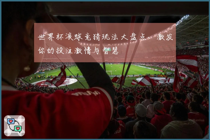 世界杯滚球竞猜玩法大盘点，激发你的投注激情与智慧